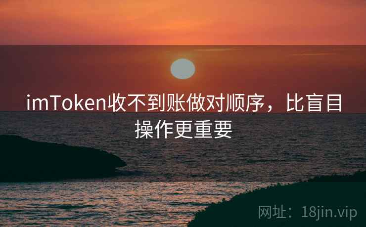 <strong>imtoken</strong>收不到账做对顺序，比盲目操作更重要
